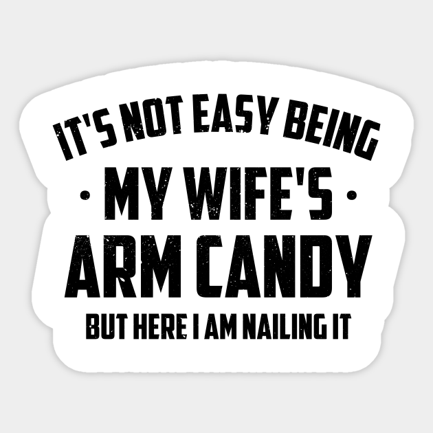 It's Not Easy Being My Wife's Arm Candy But Here I Am Nailing It Its Not Easy Being My Wifes